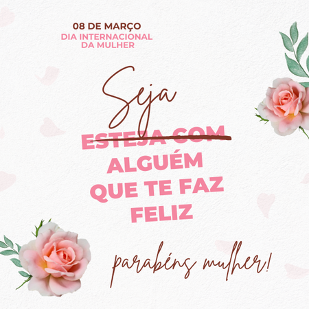 Seja alguém que te faz feliz! Parabéns, Mulher! Dia da mulher